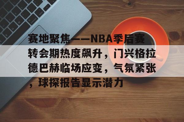 包含赛地聚焦——NBA季后赛转会期热度飙升，门兴格拉德巴赫临场应变，气氛紧张，球探报告显示潜力的词条