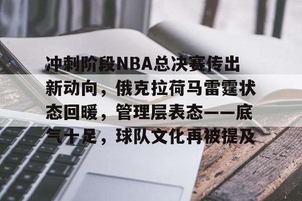 关于冲刺阶段NBA总决赛传出新动向,俄克拉荷马雷霆状态回暖,管理层表态——底气十足,球队文化再被提及的信息 关于冲刺阶段NBA总决赛传出新动向,俄克拉荷马雷霆状态回暖,管理层表态——底气十足,球队文化再被提及的信息
