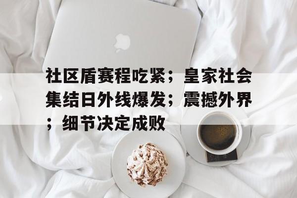 社区盾赛程吃紧；皇家社会集结日外线爆发；震撼外界；细节决定成败的简单介绍