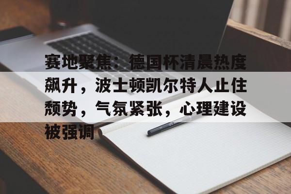 PANDA中国官网-包含赛地聚焦：德国杯清晨热度飙升，波士顿凯尔特人止住颓势，气氛紧张，心理建设被强调的词条