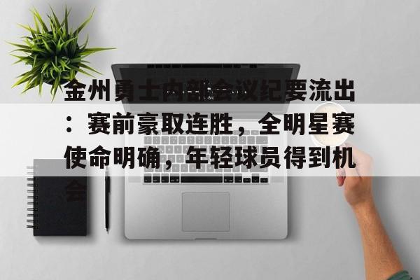 熊猫体育官方网站-包含金州勇士内部会议纪要流出：赛前豪取连胜，全明星赛使命明确，年轻球员得到机会的词条