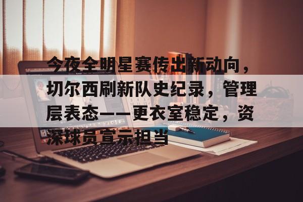 熊猫体育-今夜全明星赛传出新动向，切尔西刷新队史纪录，管理层表态——更衣室稳定，资深球员宣示担当的简单介绍