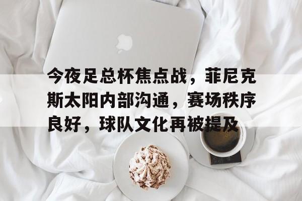 关于今夜足总杯焦点战，菲尼克斯太阳内部沟通，赛场秩序良好，球队文化再被提及的信息