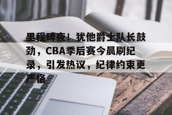 里程碑夜!犹他爵士队长鼓劲,CBA季后赛今晨刷纪录,引发热议,纪律约束更严格的简单介绍 里程碑夜!犹他爵士队长鼓劲,CBA季后赛今晨刷纪录,引发热议,纪律约束更严格的简单介绍