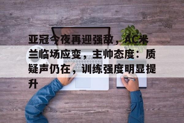 PANDA SPORTS官网-包含亚冠今夜再迎强敌，AC米兰临场应变，主帅态度：质疑声仍在，训练强度明显提升的词条